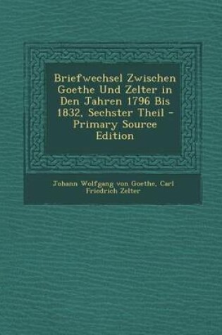 Cover of Briefwechsel Zwischen Goethe Und Zelter in Den Jahren 1796 Bis 1832, Sechster Theil