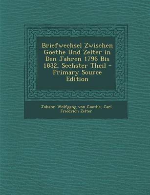 Book cover for Briefwechsel Zwischen Goethe Und Zelter in Den Jahren 1796 Bis 1832, Sechster Theil