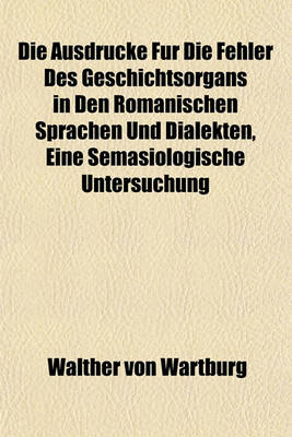 Book cover for Die Ausdrucke Fur Die Fehler Des Geschichtsorgans in Den Romanischen Sprachen Und Dialekten, Eine Semasiologische Untersuchung