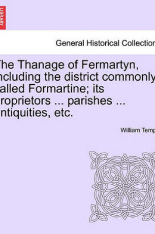 Cover of The Thanage of Fermartyn, Including the District Commonly Called Formartine; Its Proprietors ... Parishes ... Antiquities, Etc.
