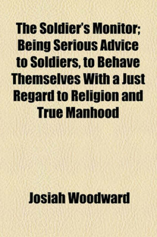 Cover of The Soldier's Monitor; Being Serious Advice to Soldiers, to Behave Themselves with a Just Regard to Religion and True Manhood