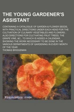 Cover of The Young Gardener's Assistant; Containing a Catalogue of Garden & Flower Seeds, with Practical Directions Under Each Head for the Cultivation of Culinary Vegetables and Flowers Also Directions for Cultivating Fruit Trees, the Grape Vine, &C., to Which Is Adde