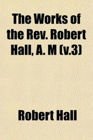 Cover of The Works of the REV. Robert Hall, A. M (V.3)
