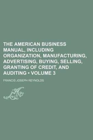 Cover of The American Business Manual, Including Organization, Manufacturing, Advertising, Buying, Selling, Granting of Credit, and Auditing (Volume 3)