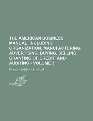 Book cover for The American Business Manual, Including Organization, Manufacturing, Advertising, Buying, Selling, Granting of Credit, and Auditing (Volume 3)