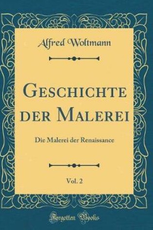 Cover of Geschichte der Malerei, Vol. 2: Die Malerei der Renaissance (Classic Reprint)