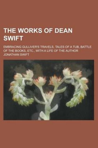 Cover of The Works of Dean Swift; Embracing Gulliver's Travels, Tales of a Tub, Battle of the Books, Etc., with a Life of the Author