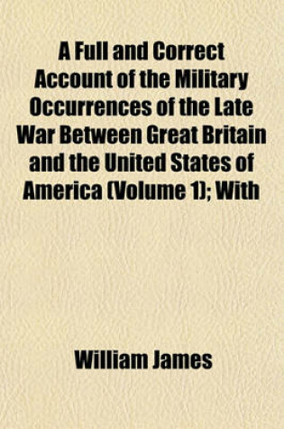 Cover of A Full and Correct Account of the Military Occurrences of the Late War Between Great Britain and the United States of America (Volume 1); With