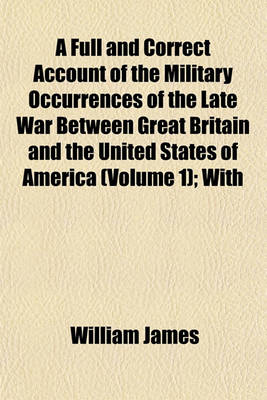 Book cover for A Full and Correct Account of the Military Occurrences of the Late War Between Great Britain and the United States of America (Volume 1); With