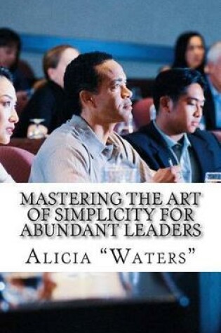 Cover of Mastering The Art Of Simplicity For Abundant Leaders