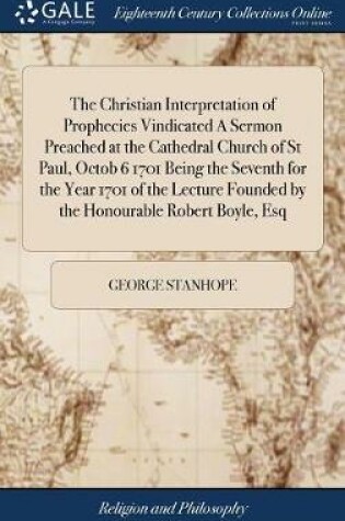 Cover of The Christian Interpretation of Prophecies Vindicated a Sermon Preached at the Cathedral Church of St Paul, Octob 6 1701 Being the Seventh for the Year 1701 of the Lecture Founded by the Honourable Robert Boyle, Esq