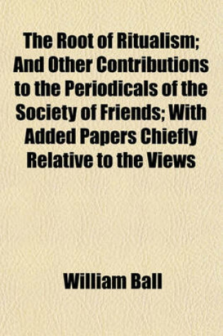 Cover of The Root of Ritualism; And Other Contributions to the Periodicals of the Society of Friends with Added Papers Chiefly Relative to the Views and Practices of That Society