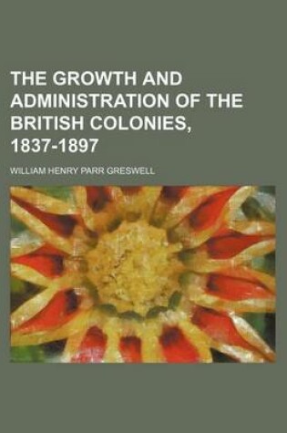 Cover of The Growth and Administration of the British Colonies, 1837-1897