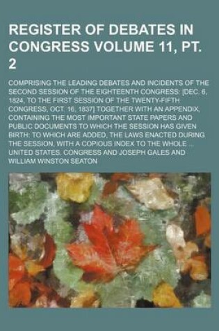 Cover of Register of Debates in Congress Volume 11, PT. 2; Comprising the Leading Debates and Incidents of the Second Session of the Eighteenth Congress [Dec. 6, 1824, to the First Session of the Twenty-Fifth Congress, Oct. 16, 1837] Together with an Appendix, Cont