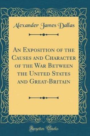 Cover of An Exposition of the Causes and Character of the War Between the United States and Great-Britain (Classic Reprint)
