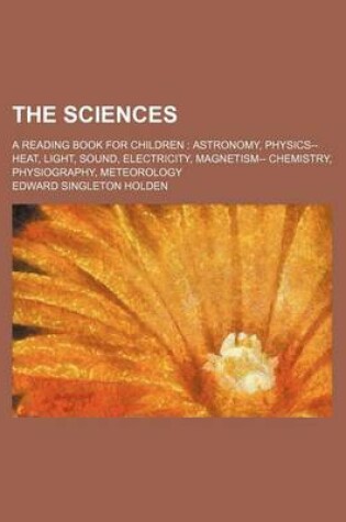 Cover of The Sciences; A Reading Book for Children Astronomy, Physics-- Heat, Light, Sound, Electricity, Magnetism-- Chemistry, Physiography, Meteorology