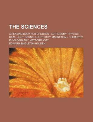 Book cover for The Sciences; A Reading Book for Children Astronomy, Physics-- Heat, Light, Sound, Electricity, Magnetism-- Chemistry, Physiography, Meteorology