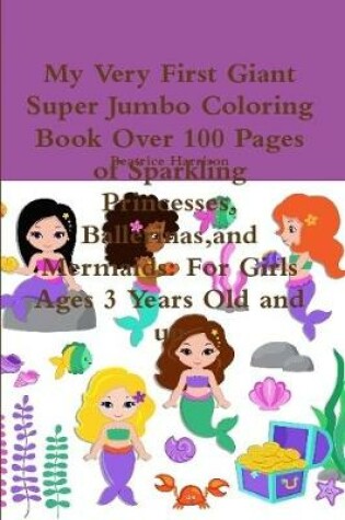 Cover of My Very First Giant Super Jumbo Coloring Book Over 100 Pages of Sparkling Princesses, Ballerinas,and Mermaids: For Girls Ages 3 Years Old and up