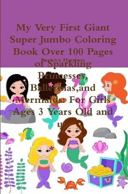 Book cover for My Very First Giant Super Jumbo Coloring Book Over 100 Pages of Sparkling Princesses, Ballerinas,and Mermaids: For Girls Ages 3 Years Old and up