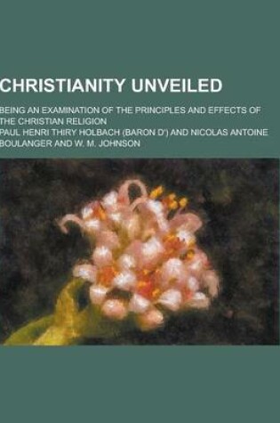 Cover of Christianity Unveiled; Being an Examination of the Principles and Effects of the Christian Religion