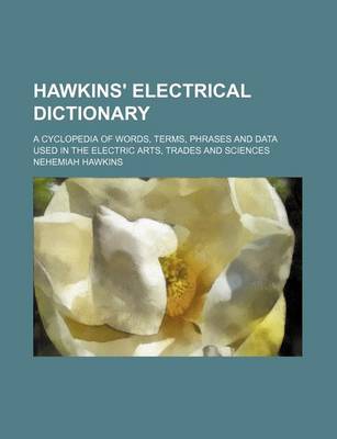 Book cover for Hawkins' Electrical Dictionary; A Cyclopedia of Words, Terms, Phrases and Data Used in the Electric Arts, Trades and Sciences