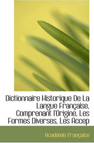 Cover of Dictionnaire Historique de la Langue Francaise, Comprenant L'Origine, Les Formes Diverses, Les Accep