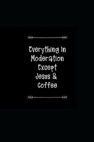 Cover of Everything in Moderation Except Jesus & Coffee
