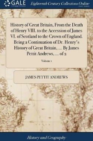 Cover of History of Great Britain, from the Death of Henry VIII. to the Accession of James VI. of Scotland to the Crown of England. Being a Continuation of Dr. Henry's History of Great Britain, ... by James Pettit Andrews, ... of 2; Volume 1