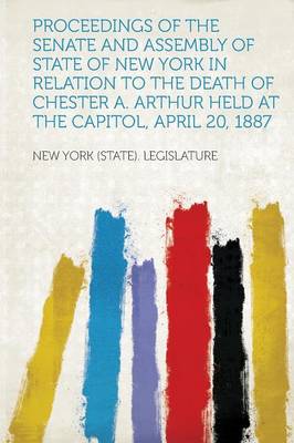 Book cover for Proceedings of the Senate and Assembly of State of New York in Relation to the Death of Chester A. Arthur Held at the Capitol, April 20, 1887