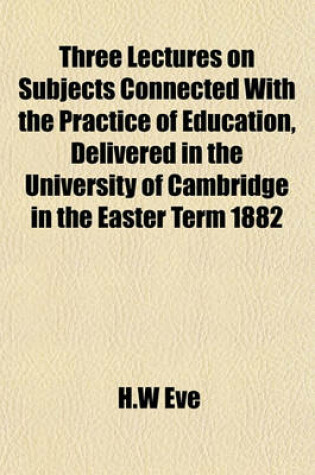 Cover of Three Lectures on Subjects Connected with the Practice of Education, Delivered in the University of Cambridge in the Easter Term 1882