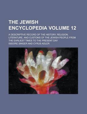 Book cover for The Jewish Encyclopedia; A Descriptive Record of the History, Religion, Literature, and Customs of the Jewish People from the Earliest Times to the Present Day Volume 12