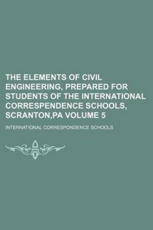 Cover of The Elements of Civil Engineering, Prepared for Students of the International Correspendence Schools, Scranton, Pa Volume 5