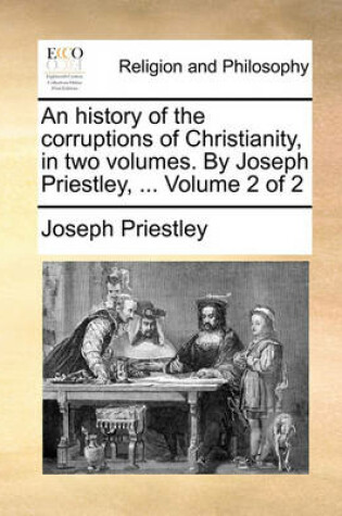 Cover of An history of the corruptions of Christianity, in two volumes. By Joseph Priestley, ... Volume 2 of 2