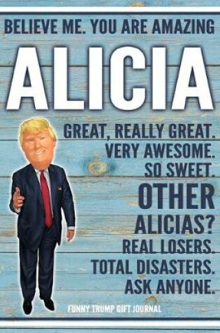 Cover of Believe Me. You Are Amazing Alicia Great, Really Great. Very Awesome. So Sweet. Other Alicias? Real Losers. Total Disasters. Ask Anyone. Funny Trump Gift Journal