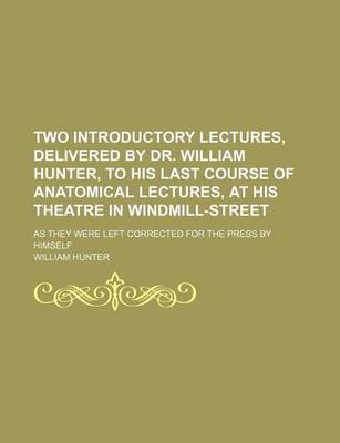 Book cover for Two Introductory Lectures, Delivered by Dr. William Hunter, to His Last Course of Anatomical Lectures, at His Theatre in Windmill-Street; As They Were Left Corrected for the Press by Himself