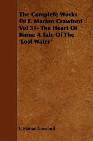 Cover of The Complete Works Of F. Marion Crawford Vol 31- The Heart Of Rome A Tale Of The 'Lost Water'