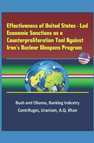 Cover of Effectiveness of United States - Led Economic Sanctions as a Counterproliferation Tool Against Iran's Nuclear Weapons Program - Bush and Obama, Banking Industry, Centrifuges, Uranium, A.Q. Khan