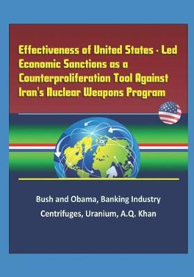 Book cover for Effectiveness of United States - Led Economic Sanctions as a Counterproliferation Tool Against Iran's Nuclear Weapons Program - Bush and Obama, Banking Industry, Centrifuges, Uranium, A.Q. Khan