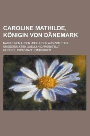 Cover of Caroline Mathilde, Konigin Von Danemark; Nach Ihrem Leben Und Leiden Aus Zum Theil Ungedruckten Quellen Dargestellt