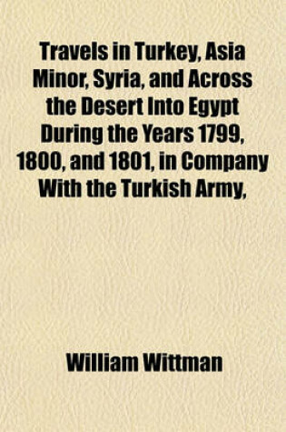 Cover of Travels in Turkey, Asia Minor, Syria, and Across the Desert Into Egypt During the Years 1799, 1800, and 1801, in Company with the Turkish Army,