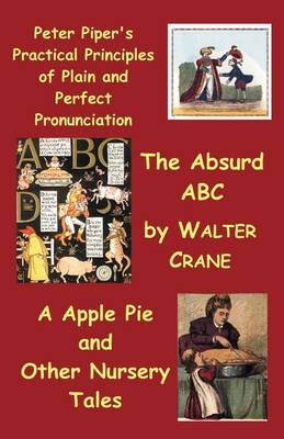 Book cover for Peter Piper's Practical Principles of Plain and Perfect Pronunciation; The Absurd Abc; A Apple Pie and Other Nursery Tales.