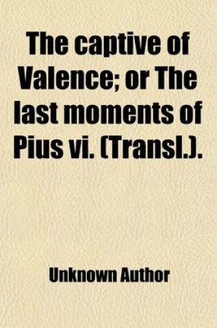 Cover of The Captive of Valence; Or the Last Moments of Pius VI. (Transl.) or the Last Moments of Pius VI. (Transl.).