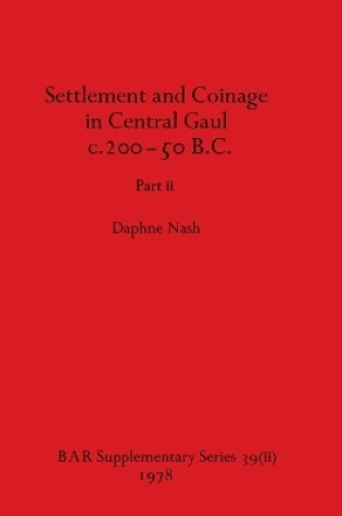 Cover of Settlement and Coinage in Central Gaul c.200-50 B.C., Part ii