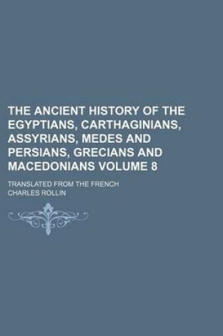 Cover of The Ancient History of the Egyptians, Carthaginians, Assyrians, Medes and Persians, Grecians and Macedonians Volume 8; Translated from the French