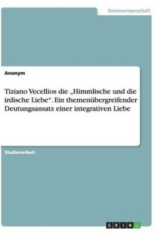 Cover of Tiziano Vecellios die "Himmlische und die irdische Liebe. Ein themenubergreifender Deutungsansatz einer integrativen Liebe