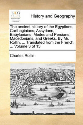 Cover of The Ancient History of the Egyptians, Carthaginians, Assyrians, Babylonians, Medes and Persians, Macedonians, and Greeks. by Mr. Rollin, ... Translated from the French. ... Volume 3 of 13