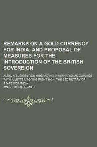 Cover of Remarks on a Gold Currency for India, and Proposal of Measures for the Introduction of the British Sovereign; Also, a Suggestion Regarding International Coinage with a Letter to the Right Hon. the Secretary of State for India