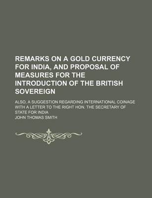 Book cover for Remarks on a Gold Currency for India, and Proposal of Measures for the Introduction of the British Sovereign; Also, a Suggestion Regarding International Coinage with a Letter to the Right Hon. the Secretary of State for India