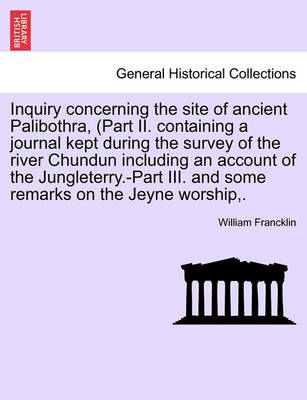 Book cover for Inquiry Concerning the Site of Ancient Palibothra, (Part II. Containing a Journal Kept During the Survey of the River Chundun Including an Account of the Jungleterry.-Part III. and Some Remarks on the Jeyne Worship, .