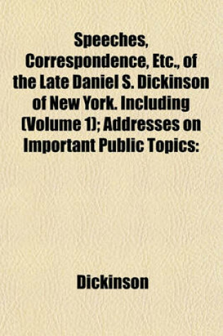 Cover of Speeches, Correspondence, Etc., of the Late Daniel S. Dickinson of New York. Including (Volume 1); Addresses on Important Public Topics